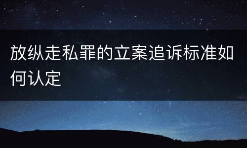 放纵走私罪的立案追诉标准如何认定