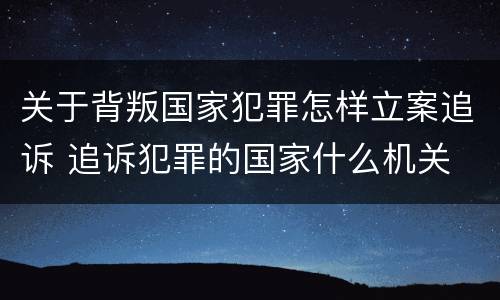 关于背叛国家犯罪怎样立案追诉 追诉犯罪的国家什么机关