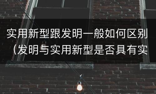 实用新型跟发明一般如何区别（发明与实用新型是否具有实用性）