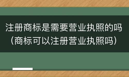 注册商标是需要营业执照的吗（商标可以注册营业执照吗）