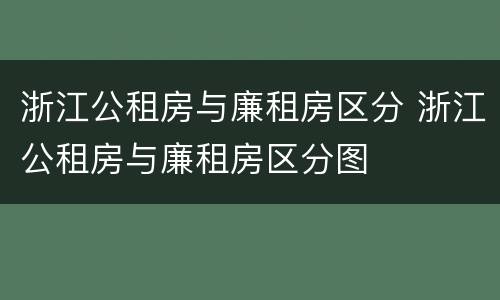 浙江公租房与廉租房区分 浙江公租房与廉租房区分图