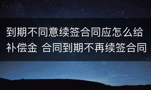 到期不同意续签合同应怎么给补偿金 合同到期不再续签合同的有没有补偿款