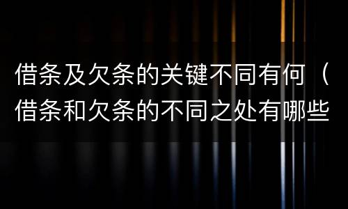 借条及欠条的关键不同有何（借条和欠条的不同之处有哪些）