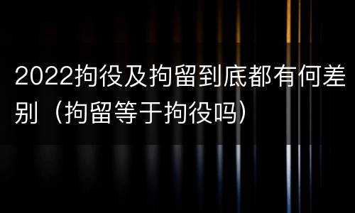 2022拘役及拘留到底都有何差别（拘留等于拘役吗）