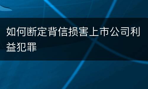 如何断定背信损害上市公司利益犯罪
