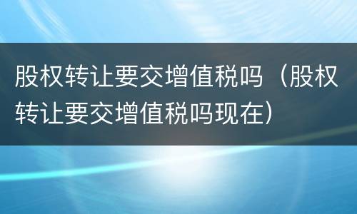 股权转让要交增值税吗（股权转让要交增值税吗现在）