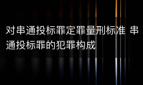 对串通投标罪定罪量刑标准 串通投标罪的犯罪构成