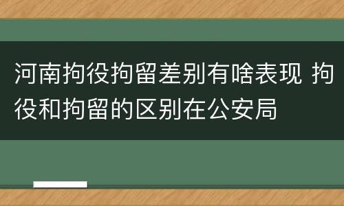 河南拘役拘留差别有啥表现 拘役和拘留的区别在公安局