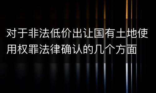 对于非法低价出让国有土地使用权罪法律确认的几个方面