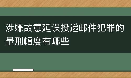 涉嫌故意延误投递邮件犯罪的量刑幅度有哪些