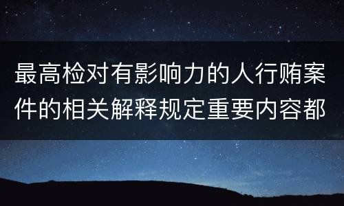 最高检对有影响力的人行贿案件的相关解释规定重要内容都有哪些