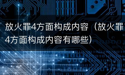 放火罪4方面构成内容（放火罪4方面构成内容有哪些）