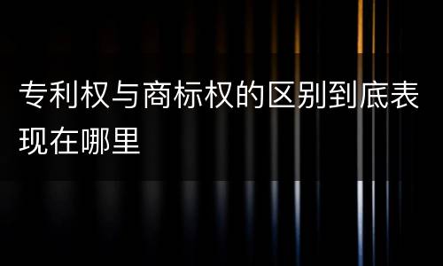 专利权与商标权的区别到底表现在哪里