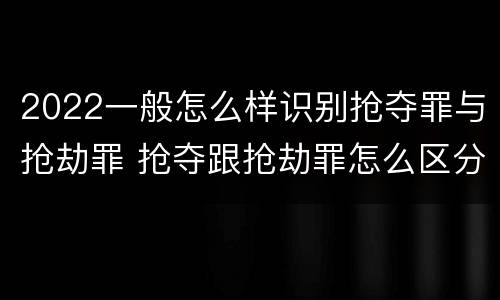 2022一般怎么样识别抢夺罪与抢劫罪 抢夺跟抢劫罪怎么区分