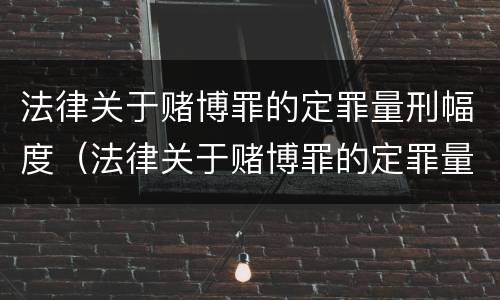 法律关于赌博罪的定罪量刑幅度（法律关于赌博罪的定罪量刑幅度多大）