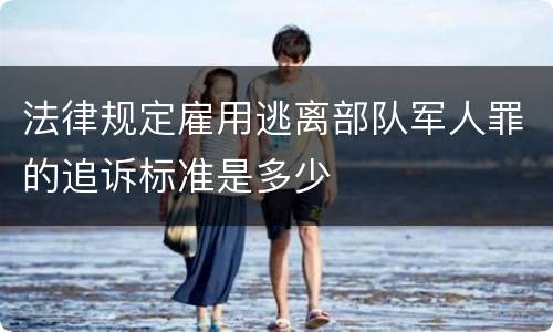 法律规定雇用逃离部队军人罪的追诉标准是多少