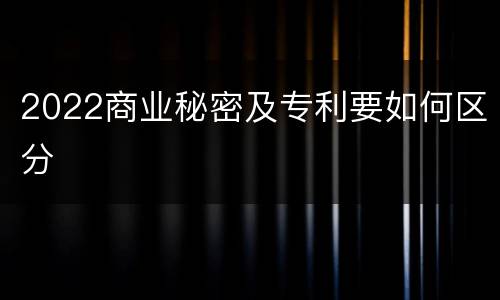 2022商业秘密及专利要如何区分