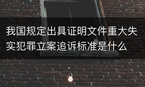 我国规定出具证明文件重大失实犯罪立案追诉标准是什么