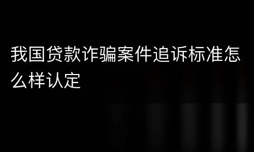 我国贷款诈骗案件追诉标准怎么样认定