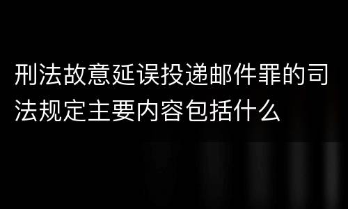 刑法故意延误投递邮件罪的司法规定主要内容包括什么
