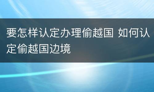 要怎样认定办理偷越国 如何认定偷越国边境