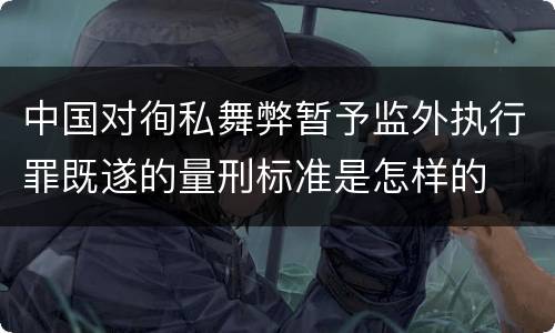 中国对徇私舞弊暂予监外执行罪既遂的量刑标准是怎样的