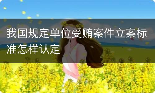 我国规定单位受贿案件立案标准怎样认定