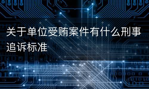 关于单位受贿案件有什么刑事追诉标准