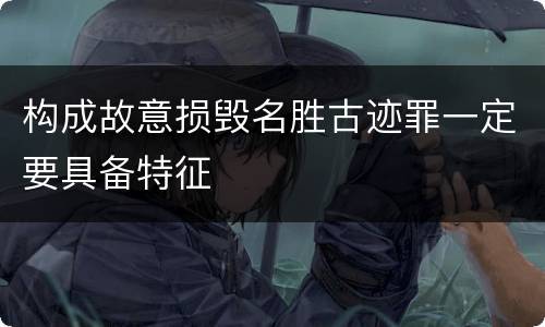 构成故意损毁名胜古迹罪一定要具备特征