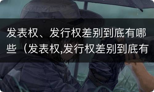 发表权、发行权差别到底有哪些（发表权,发行权差别到底有哪些权利）