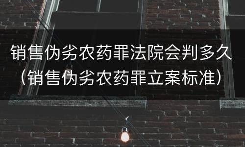 销售伪劣农药罪法院会判多久（销售伪劣农药罪立案标准）