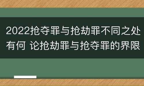 2022抢夺罪与抢劫罪不同之处有何 论抢劫罪与抢夺罪的界限