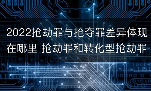 2022抢劫罪与抢夺罪差异体现在哪里 抢劫罪和转化型抢劫罪的区别