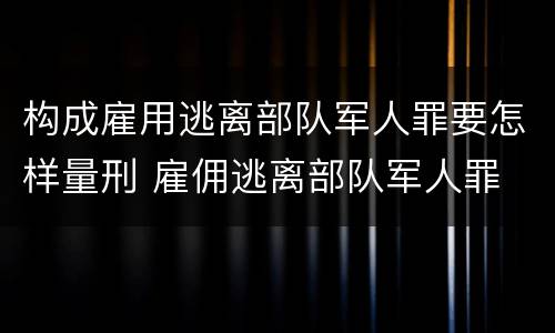 构成雇用逃离部队军人罪要怎样量刑 雇佣逃离部队军人罪