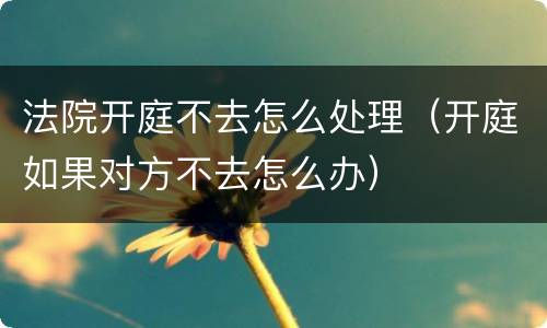 法院开庭不去怎么处理（开庭如果对方不去怎么办）
