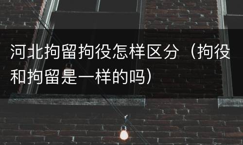 河北拘留拘役怎样区分（拘役和拘留是一样的吗）
