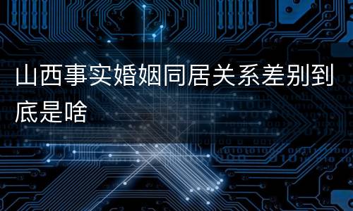 山西事实婚姻同居关系差别到底是啥
