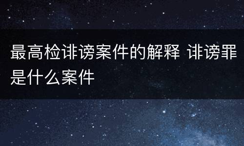 最高检诽谤案件的解释 诽谤罪是什么案件
