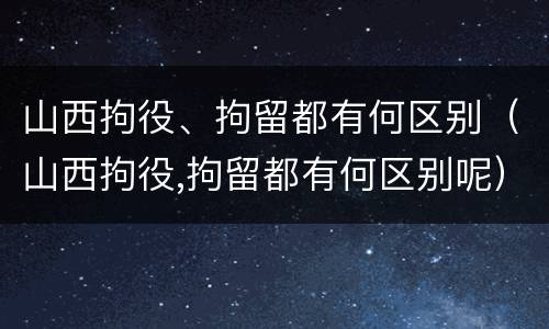 山西拘役、拘留都有何区别（山西拘役,拘留都有何区别呢）