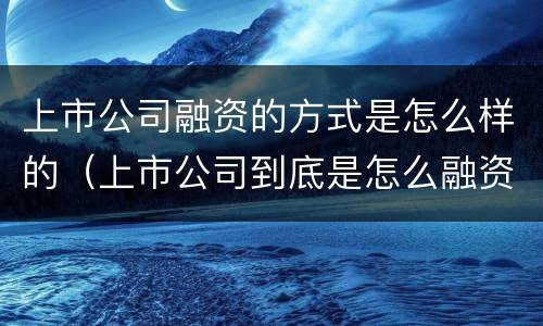 上市公司融资的方式是怎么样的（上市公司到底是怎么融资的）