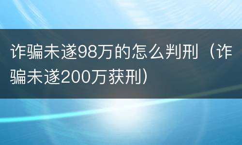诈骗未遂98万的怎么判刑（诈骗未遂200万获刑）