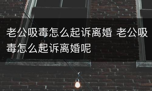 老公吸毒怎么起诉离婚 老公吸毒怎么起诉离婚呢