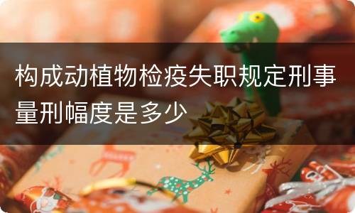 构成动植物检疫失职规定刑事量刑幅度是多少