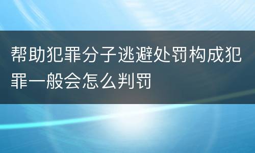 帮助犯罪分子逃避处罚构成犯罪一般会怎么判罚