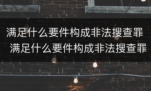 满足什么要件构成非法搜查罪 满足什么要件构成非法搜查罪的条件