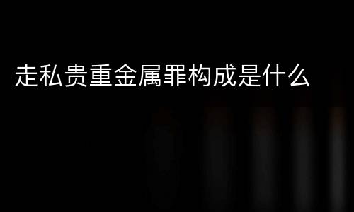 走私贵重金属罪构成是什么