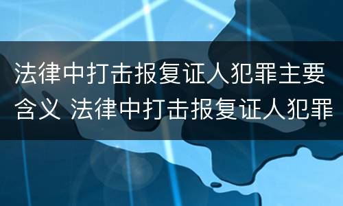 法律中打击报复证人犯罪主要含义 法律中打击报复证人犯罪主要含义为