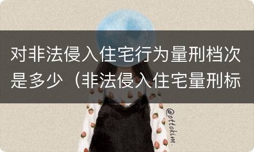对非法侵入住宅行为量刑档次是多少（非法侵入住宅量刑标准）