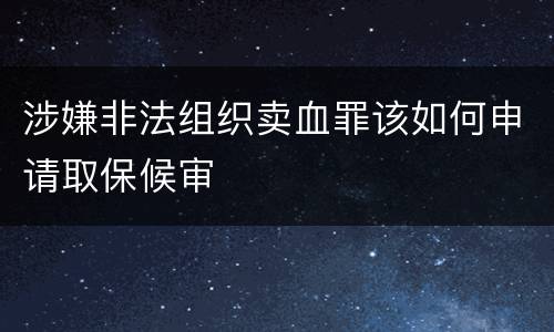 涉嫌非法组织卖血罪该如何申请取保候审