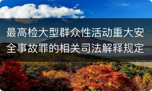 最高检大型群众性活动重大安全事故罪的相关司法解释规定有哪些内容